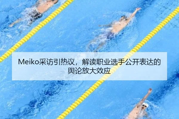 Meiko采访引热议，解读职业选手公开表达的舆论放大效应